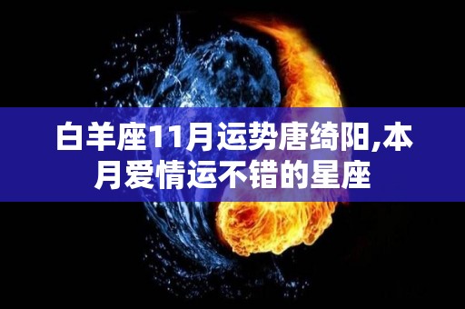 白羊座11月运势唐绮阳,本月爱情运不错的星座