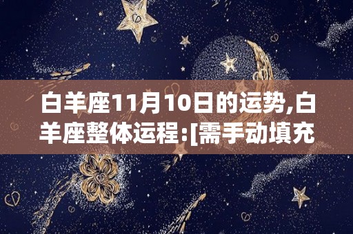 白羊座11月10日的运势,白羊座整体运程:[需手动填充][需手动填充][需手动填充][需手动填充][需手动填充][需手动填充][需手动填充][需手动填充][需手动填充][需手动填充][需手动填充][需手动填充][需手动填充][需手动填充][需手动填充][需手动填充][需手动填充][需手动填充]