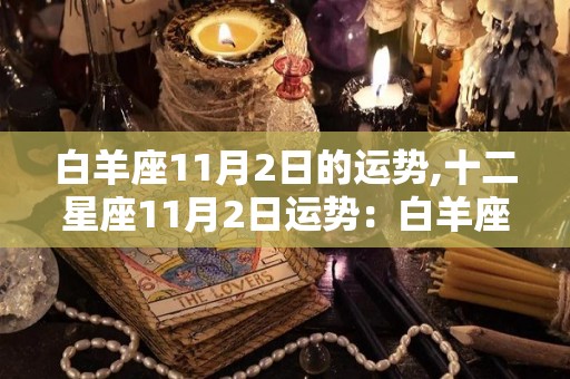 白羊座11月2日的运势,十二星座11月2日运势：白羊座、金牛座、双子座、狮子座的运势