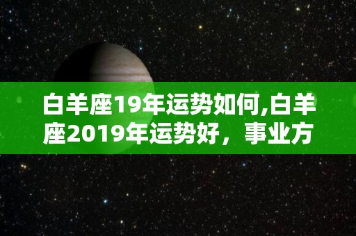 白羊座19年运势如何,白羊座2019年运势好，事业方面容易遇到好的问题