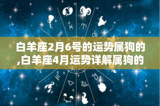 白羊座2月6号的运势属狗的,白羊座4月运势详解属狗的人今年运势分析