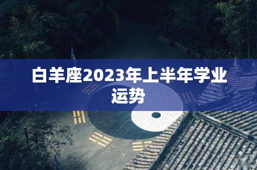 白羊座2023年上半年学业运势