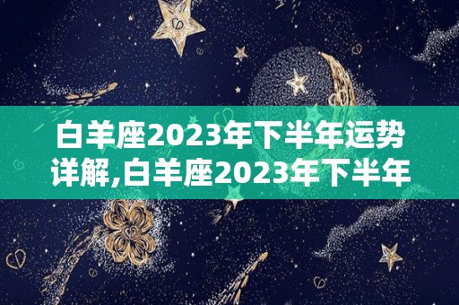 白羊座2023年下半年运势详解,白羊座2023年下半年的整体运势如何