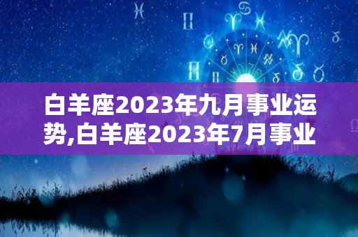 白羊座2023年九月事业运势,白羊座2023年7月事业运势