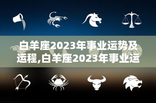 白羊座2023年事业运势及运程,白羊座2023年事业运势及运程白羊座2023年综合运势