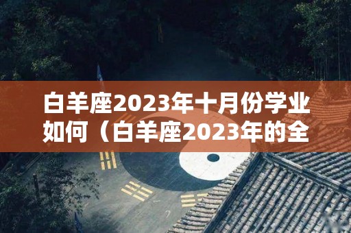 白羊座2023年十月份学业如何（白羊座2023年的全年运势）