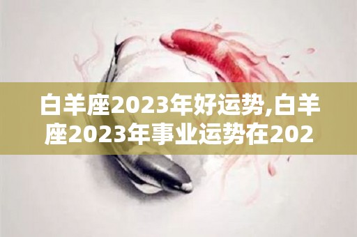 白羊座2023年好运势,白羊座2023年事业运势在2023年里事业发展会如何