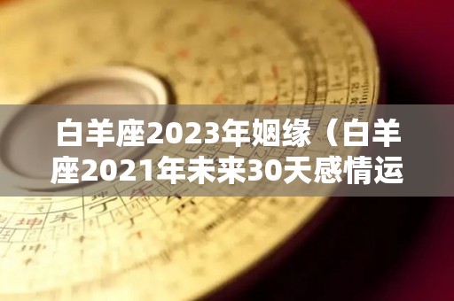 白羊座2023年姻缘（白羊座2021年未来30天感情运势塔罗占卜）