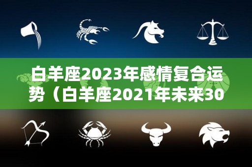 白羊座2023年感情复合运势（白羊座2021年未来30天感情运势塔罗占卜）