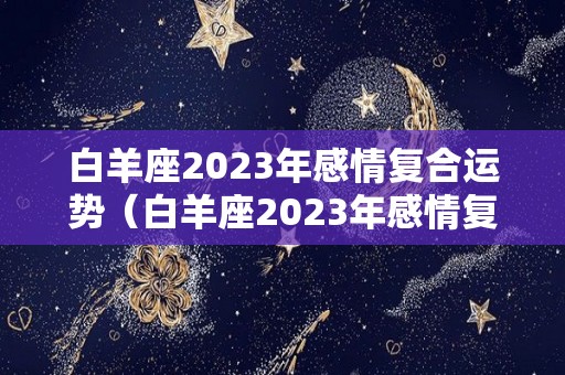 白羊座2023年感情复合运势（白羊座2023年感情复合运势图）