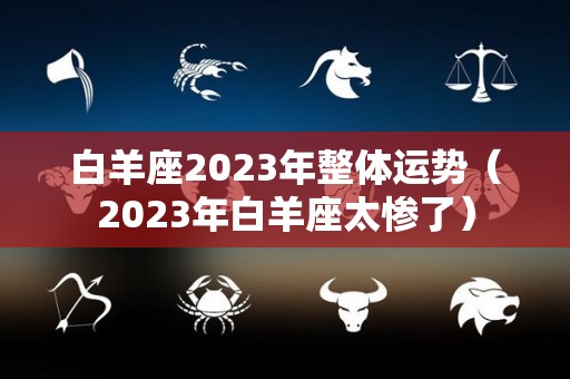 白羊座2023年整体运势（2023年白羊座太惨了）