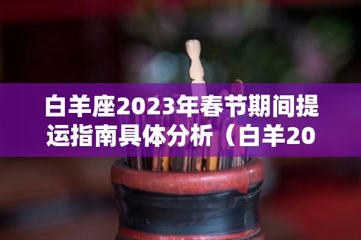 白羊座2023年春节期间提运指南具体分析（白羊2023年运势早知道）