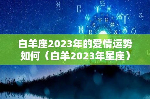 白羊座2023年的爱情运势如何（白羊2023年星座）