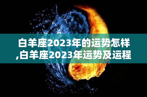 白羊座2023年的运势怎样,白羊座2023年运势及运程及运程白羊座2023年运势及运程