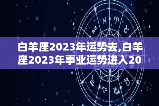 白羊座2023年运势去,白羊座2023年事业运势进入2023年