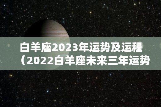 白羊座2023年运势及运程（2022白羊座未来三年运势）