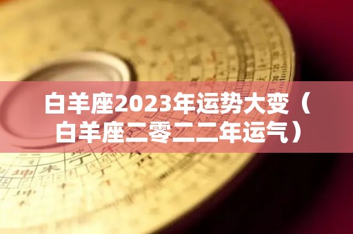 白羊座2023年运势大变（白羊座二零二二年运气）