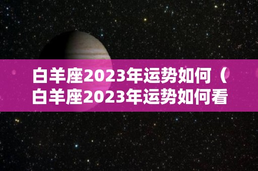 白羊座2023年运势如何（白羊座2023年运势如何看）