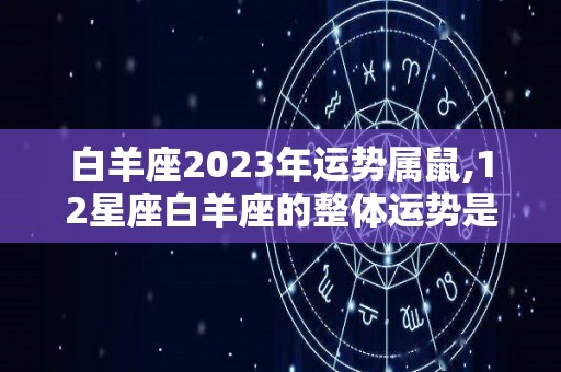 白羊座2023年运势属鼠,12星座白羊座的整体运势是怎样的呢？