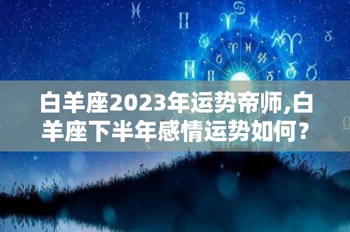 白羊座2023年运势帝师,白羊座下半年感情运势如何？