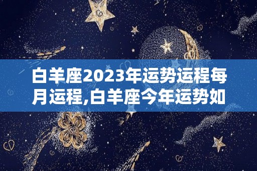 白羊座2023年运势运程每月运程,白羊座今年运势如何？