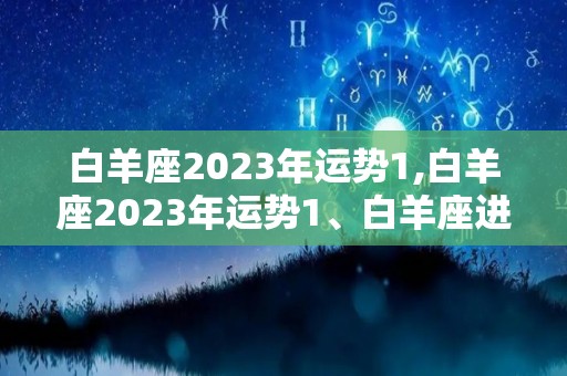 白羊座2023年运势1,白羊座2023年运势1、白羊座进入2023年各方面运势