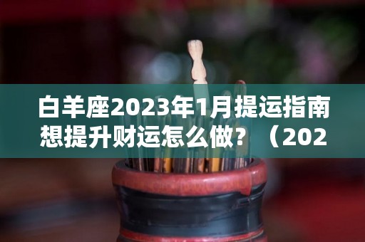 白羊座2023年1月提运指南想提升财运怎么做？（2023年白羊座太惨了）