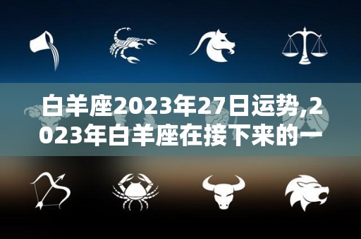 白羊座2023年27日运势,2023年白羊座在接下来的一个月，运势到底如何，12星座运势