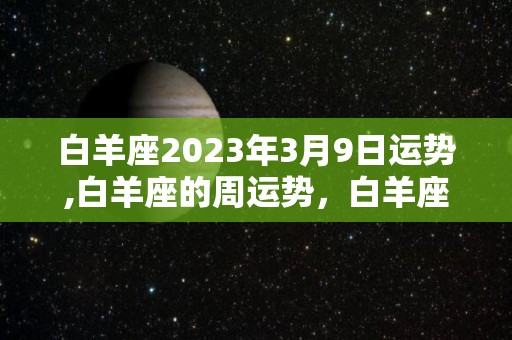 白羊座2023年3月9日运势,白羊座的周运势，白羊座整体运势稍好