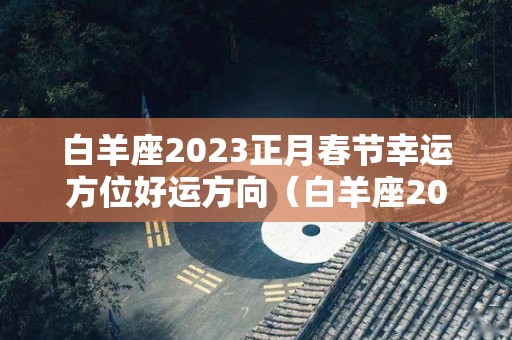 白羊座2023正月春节幸运方位好运方向（白羊座2023年）