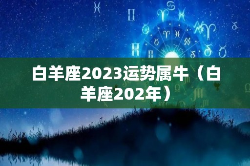 白羊座2023运势属牛（白羊座202年）