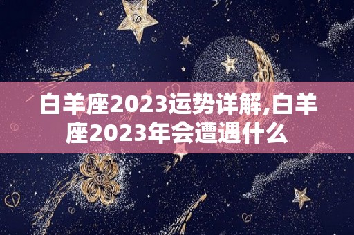 白羊座2023运势详解,白羊座2023年会遭遇什么