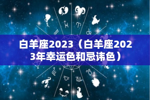 白羊座2023（白羊座2023年幸运色和忌讳色）