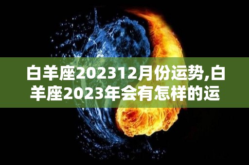 白羊座202312月份运势,白羊座2023年会有怎样的运势