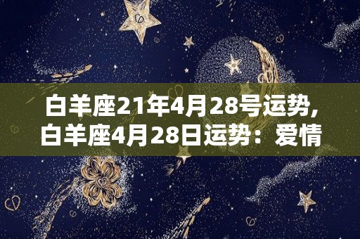 白羊座21年4月28号运势,白羊座4月28日运势：爱情运:事业运:健康运:综合运:综合运: