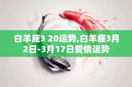 白羊座3 20运势,白羊座3月2日-3月17日爱情运势