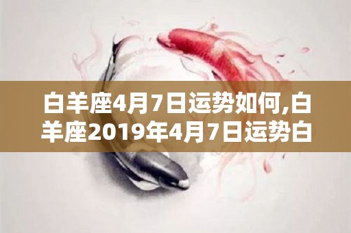 白羊座4月7日运势如何,白羊座2019年4月7日运势白羊座2019年4月7日运势