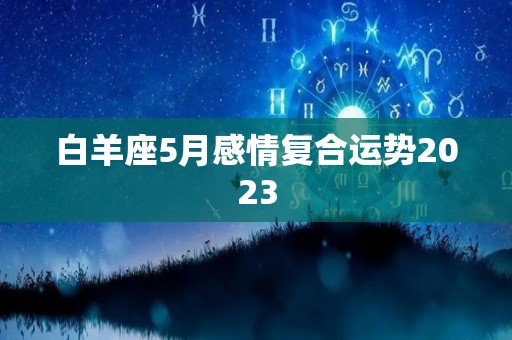 白羊座5月感情复合运势2023