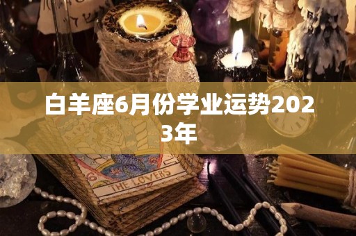 白羊座6月份学业运势2023年