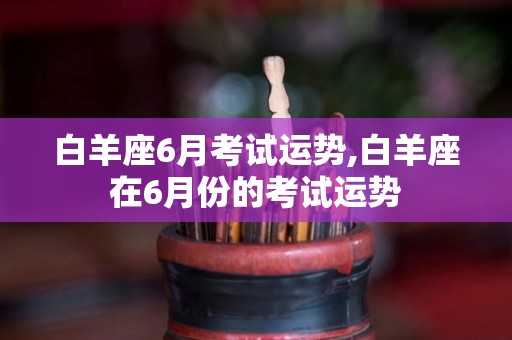 白羊座6月考试运势,白羊座在6月份的考试运势