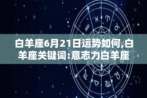 白羊座6月21日运势如何,白羊座关键词:意志力白羊座的你们天生就是一个不甘受苦的人