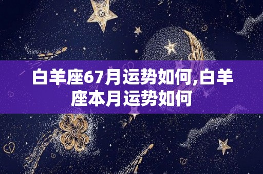 白羊座67月运势如何,白羊座本月运势如何