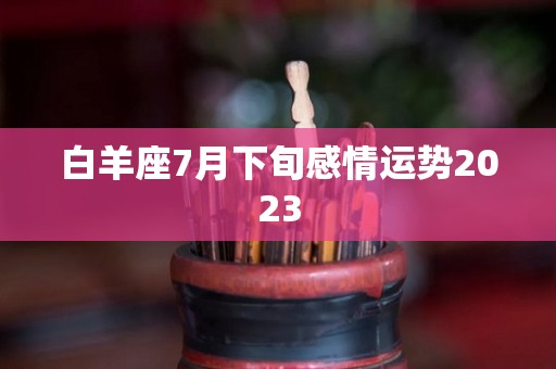 白羊座7月下旬感情运势2023