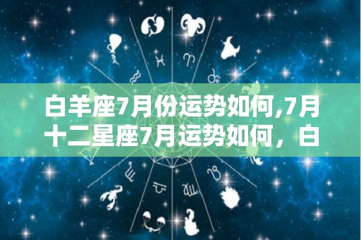 白羊座7月份运势如何,7月十二星座7月运势如何，白羊座爱情运势不佳，事业运势不佳