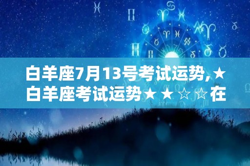 白羊座7月13号考试运势,★白羊座考试运势★★☆☆在备考期间，你可能会有压力