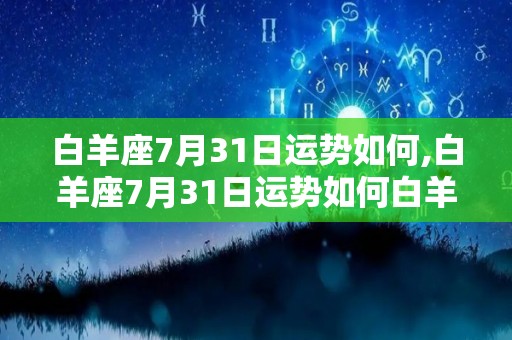 白羊座7月31日运势如何,白羊座7月31日运势如何白羊座整体运势分析