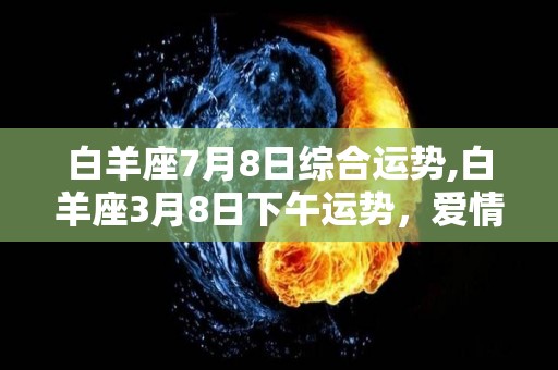 白羊座7月8日综合运势,白羊座3月8日下午运势，爱情运势有较大的差别，以免赔了夫人还你钱