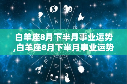 白羊座8月下半月事业运势,白羊座8月下半月事业运势整体运势整体运势不错