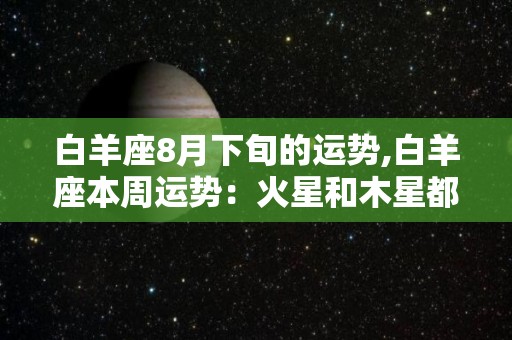 白羊座8月下旬的运势,白羊座本周运势：火星和木星都处在这个位置