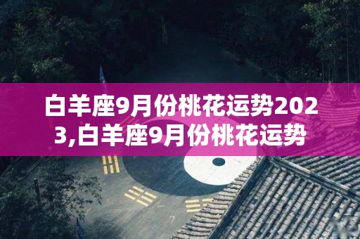 白羊座9月份桃花运势2023,白羊座9月份桃花运势